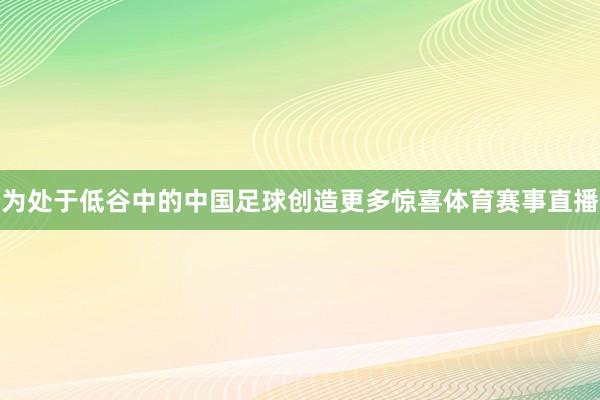 为处于低谷中的中国足球创造更多惊喜体育赛事直播