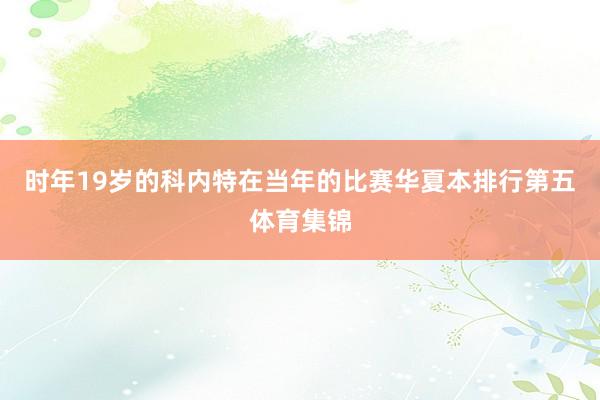时年19岁的科内特在当年的比赛华夏本排行第五体育集锦