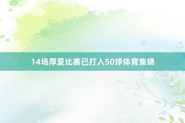 14场厚爱比赛已打入50球体育集锦