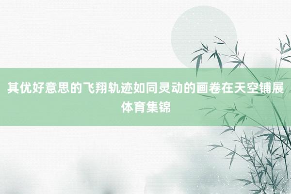 其优好意思的飞翔轨迹如同灵动的画卷在天空铺展体育集锦