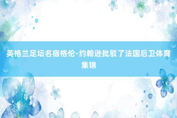 英格兰足坛名宿格伦-约翰逊批驳了法国后卫体育集锦