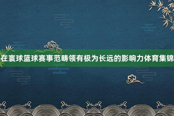 在寰球篮球赛事范畴领有极为长远的影响力体育集锦