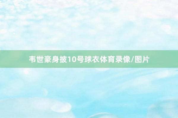 韦世豪身披10号球衣体育录像/图片