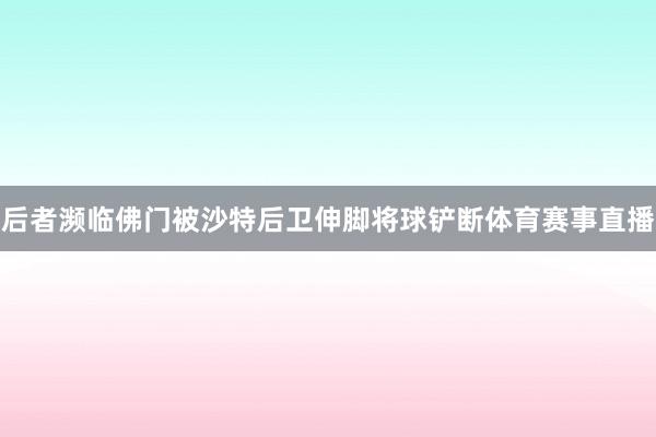后者濒临佛门被沙特后卫伸脚将球铲断体育赛事直播
