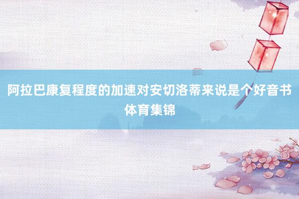 阿拉巴康复程度的加速对安切洛蒂来说是个好音书体育集锦