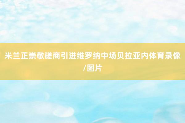 米兰正崇敬磋商引进维罗纳中场贝拉亚内体育录像/图片