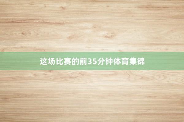 这场比赛的前35分钟体育集锦