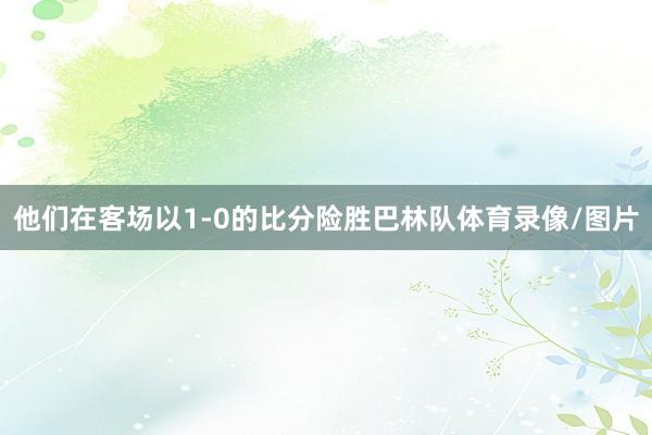 他们在客场以1-0的比分险胜巴林队体育录像/图片
