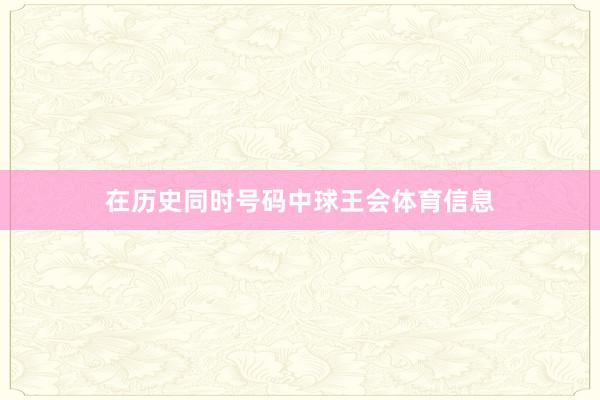在历史同时号码中球王会体育信息