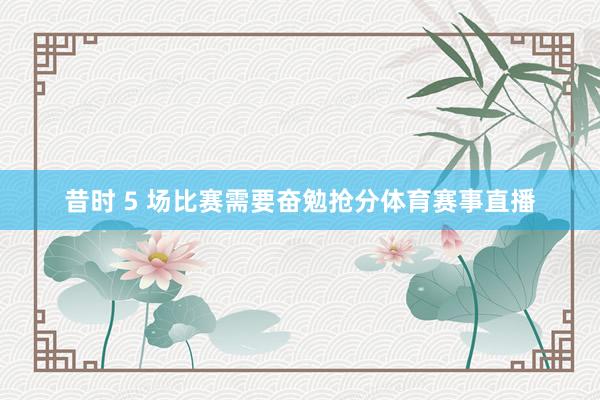 昔时 5 场比赛需要奋勉抢分体育赛事直播