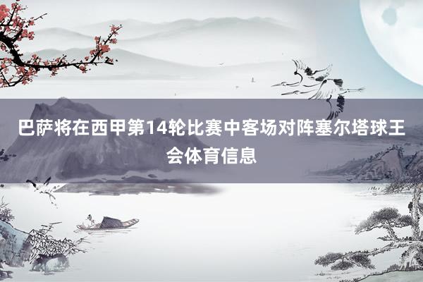 巴萨将在西甲第14轮比赛中客场对阵塞尔塔球王会体育信息