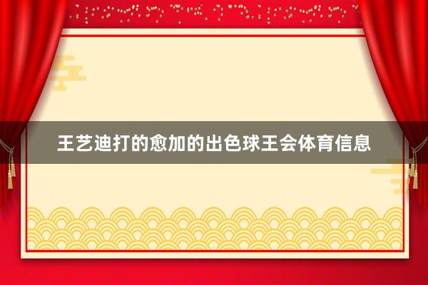 王艺迪打的愈加的出色球王会体育信息