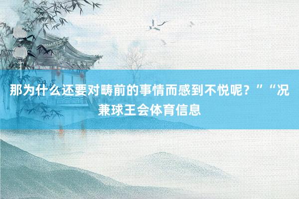 那为什么还要对畴前的事情而感到不悦呢？”“况兼球王会体育信息