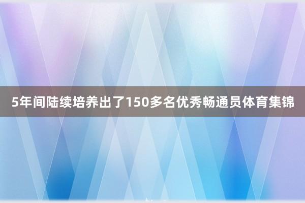 5年间陆续培养出了150多名优秀畅通员体育集锦