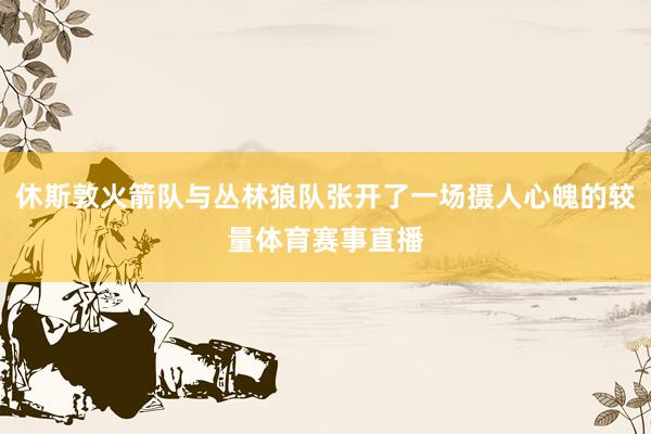 休斯敦火箭队与丛林狼队张开了一场摄人心魄的较量体育赛事直播