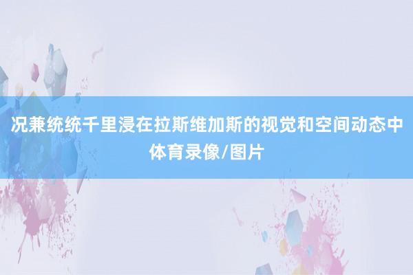 况兼统统千里浸在拉斯维加斯的视觉和空间动态中体育录像/图片