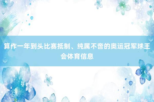 算作一年到头比赛抵制、纯属不啻的奥运冠军球王会体育信息