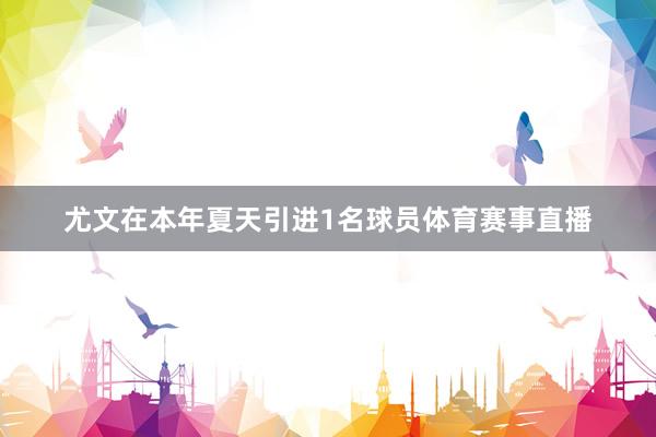 尤文在本年夏天引进1名球员体育赛事直播