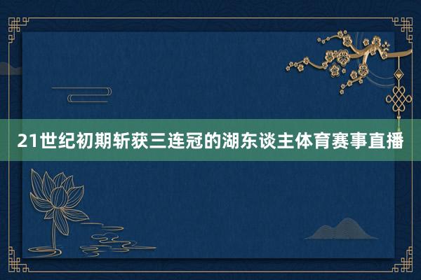 21世纪初期斩获三连冠的湖东谈主体育赛事直播