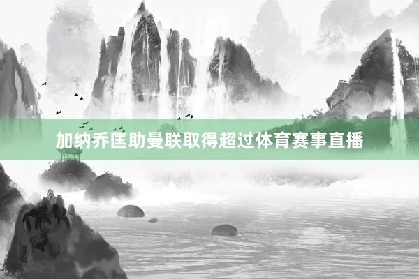 加纳乔匡助曼联取得超过体育赛事直播