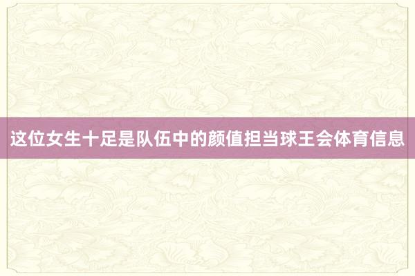 这位女生十足是队伍中的颜值担当球王会体育信息