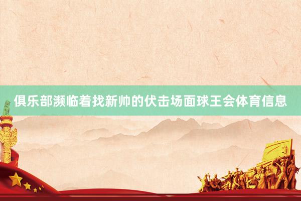 俱乐部濒临着找新帅的伏击场面球王会体育信息