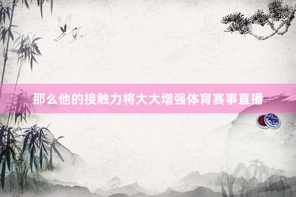 那么他的接触力将大大增强体育赛事直播
