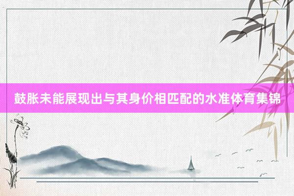 鼓胀未能展现出与其身价相匹配的水准体育集锦