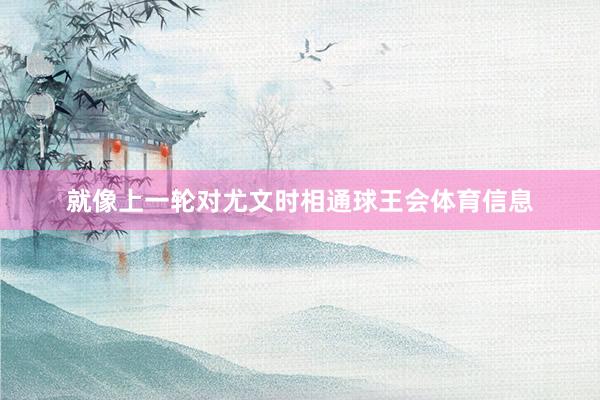 就像上一轮对尤文时相通球王会体育信息