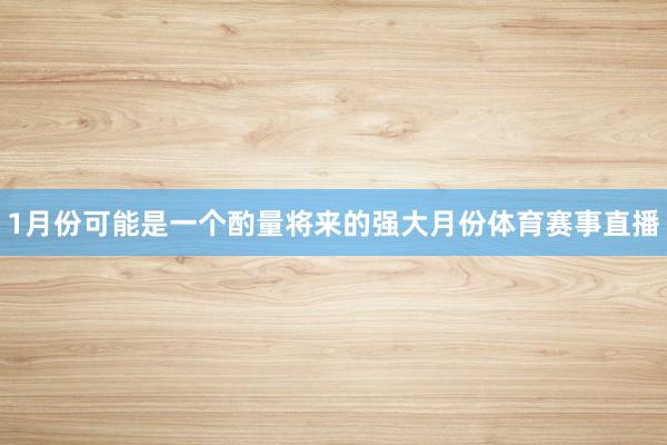 1月份可能是一个酌量将来的强大月份体育赛事直播