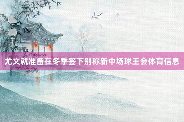 尤文就准备在冬季签下别称新中场球王会体育信息
