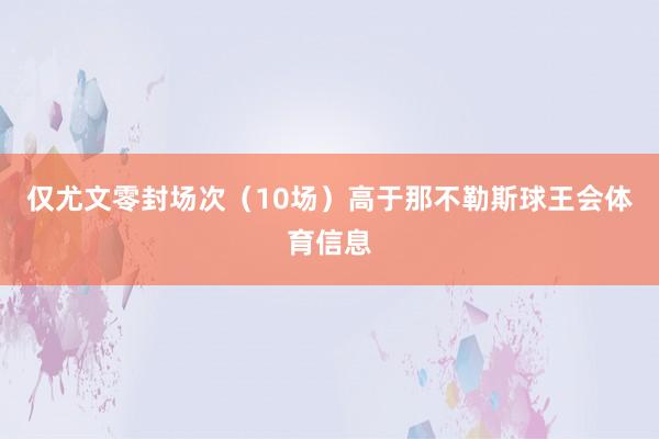 仅尤文零封场次（10场）高于那不勒斯球王会体育信息