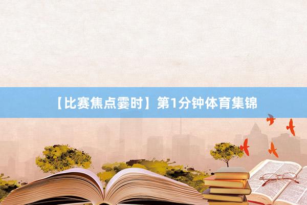 【比赛焦点霎时】　　第1分钟体育集锦