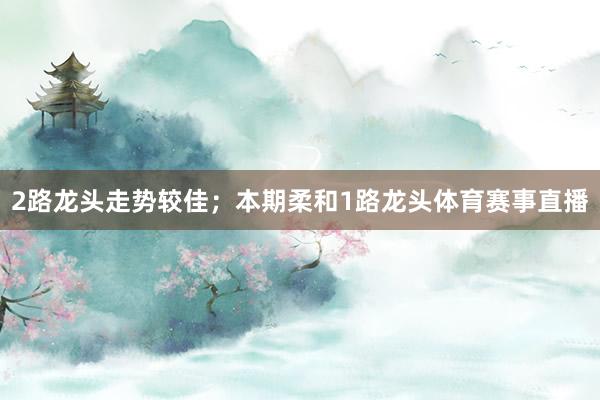 2路龙头走势较佳；本期柔和1路龙头体育赛事直播