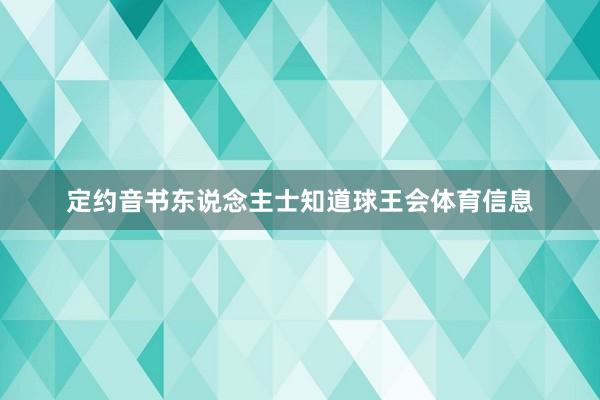 定约音书东说念主士知道球王会体育信息