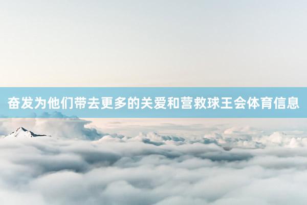 奋发为他们带去更多的关爱和营救球王会体育信息