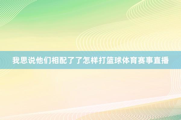我思说他们相配了了怎样打篮球体育赛事直播