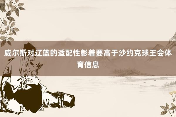 威尔斯对辽篮的适配性彰着要高于沙约克球王会体育信息