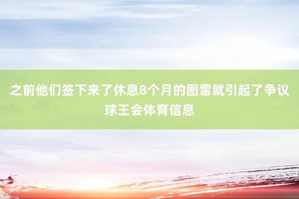 之前他们签下来了休息8个月的图雷就引起了争议球王会体育信息