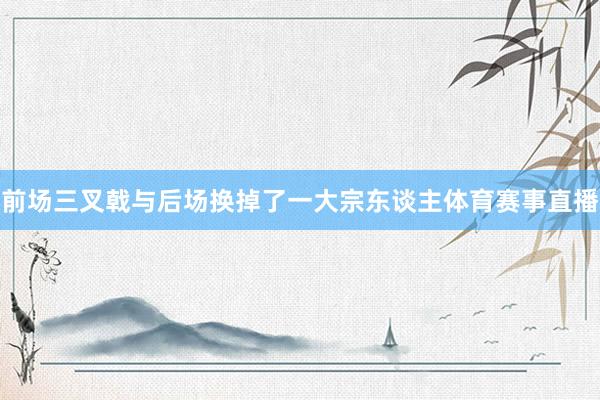 前场三叉戟与后场换掉了一大宗东谈主体育赛事直播