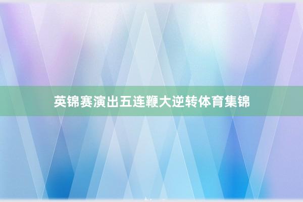 英锦赛演出五连鞭大逆转体育集锦