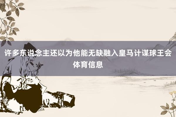 许多东说念主还以为他能无缺融入皇马计谋球王会体育信息