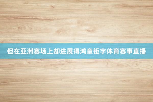 但在亚洲赛场上却进展得鸿章钜字体育赛事直播