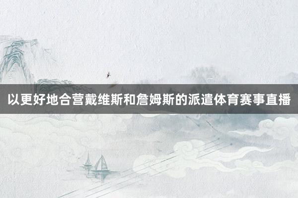 以更好地合营戴维斯和詹姆斯的派遣体育赛事直播