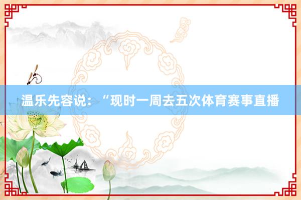 温乐先容说：“现时一周去五次体育赛事直播
