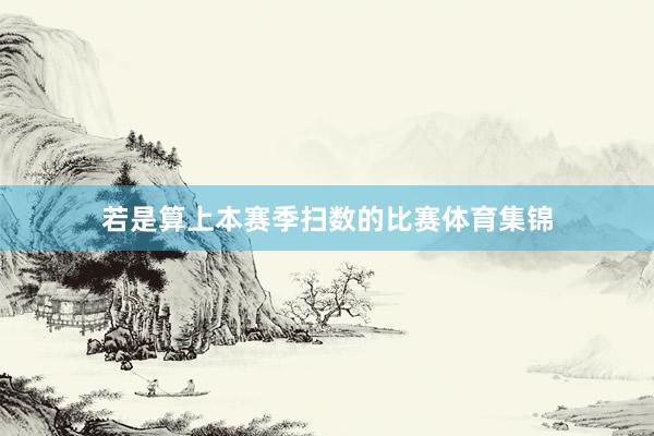 若是算上本赛季扫数的比赛体育集锦
