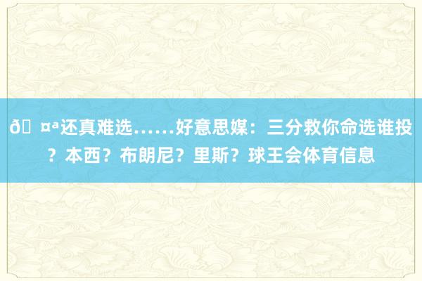 🤪还真难选……好意思媒：三分救你命选谁投？本西？布朗尼？里斯？球王会体育信息