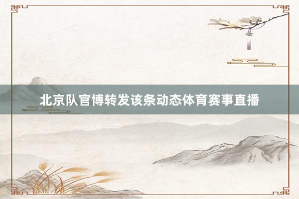 北京队官博转发该条动态体育赛事直播