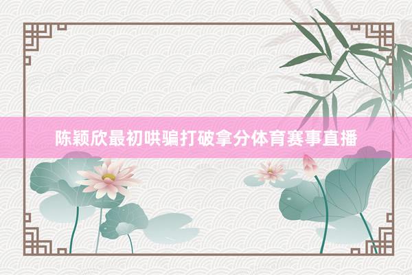 陈颖欣最初哄骗打破拿分体育赛事直播