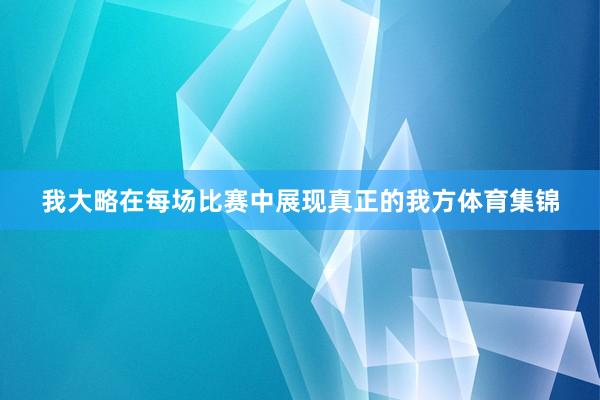我大略在每场比赛中展现真正的我方体育集锦